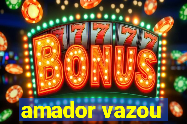 amador vazou